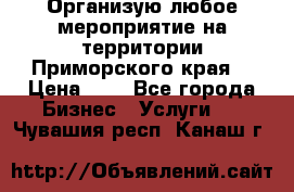 Организую любое мероприятие на территории Приморского края. › Цена ­ 1 - Все города Бизнес » Услуги   . Чувашия респ.,Канаш г.